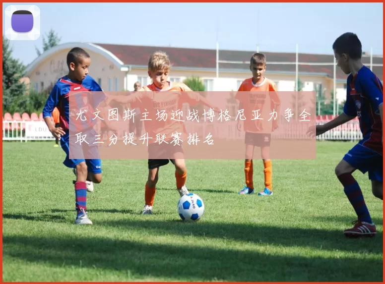 尤文图斯主场迎战博格尼亚力争全取三分提升联赛排名