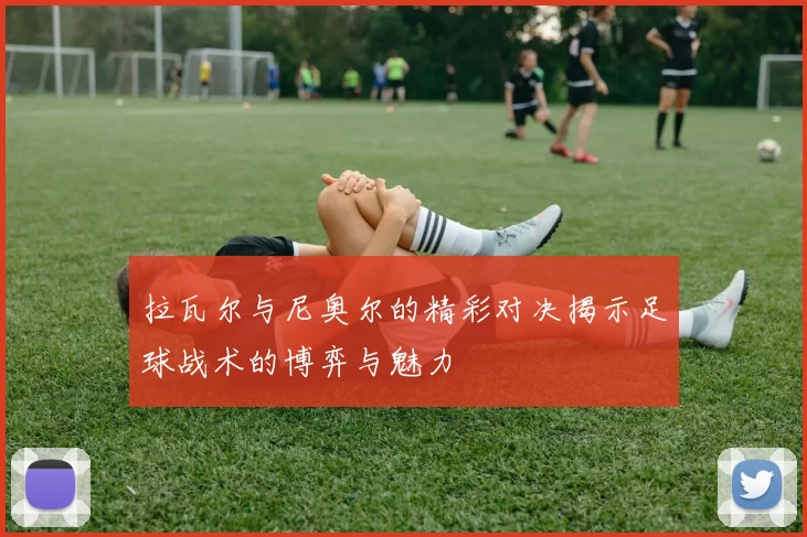 拉瓦尔与尼奥尔的精彩对决揭示足球战术的博弈与魅力