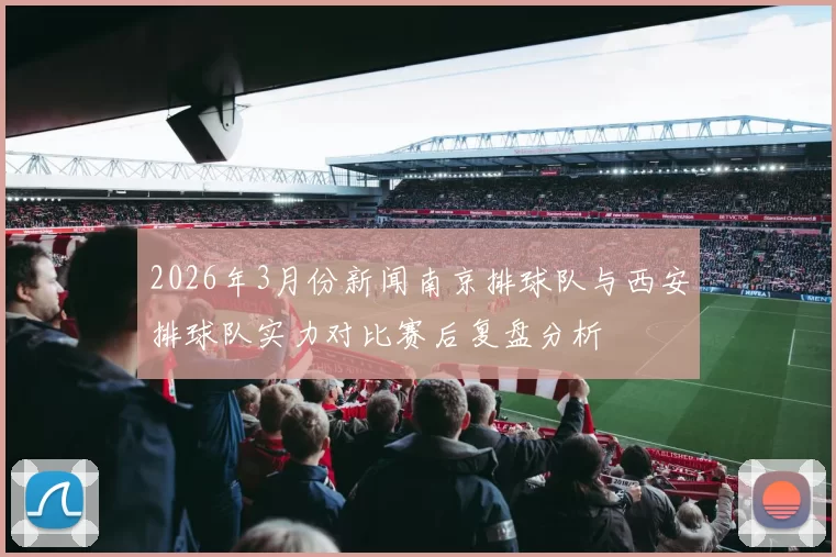 2026年3月份新闻南京排球队与西安排球队实力对比赛后复盘分析