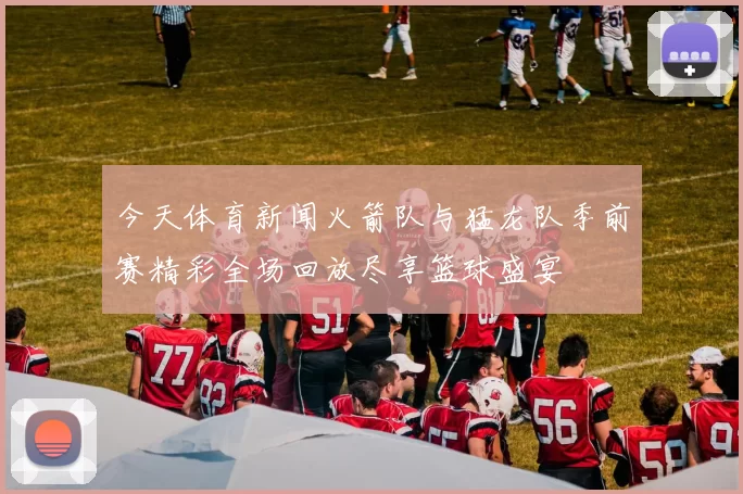 今天体育新闻火箭队与猛龙队季前赛精彩全场回放尽享篮球盛宴