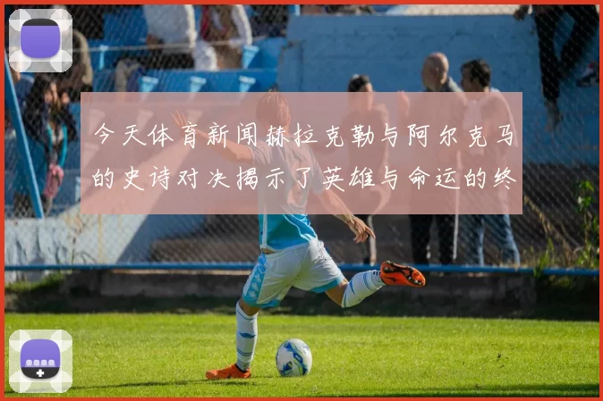 今天体育新闻赫拉克勒与阿尔克马的史诗对决揭示了英雄与命运的终极较量