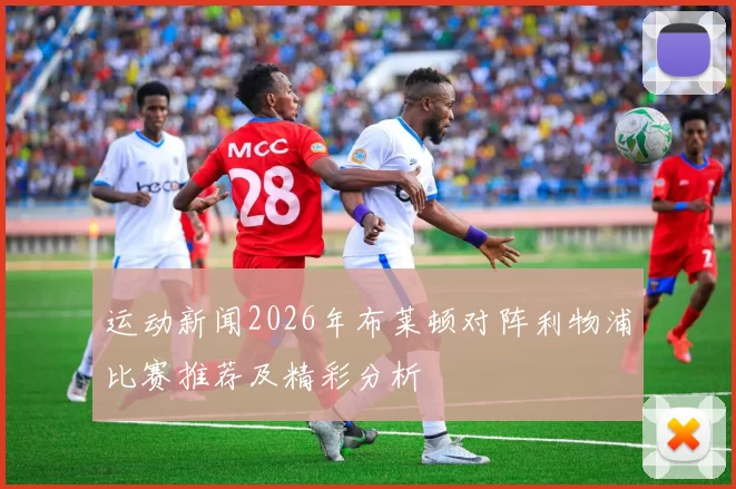 运动新闻2026年布莱顿对阵利物浦比赛推荐及精彩分析