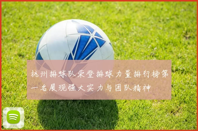 杭州排球队荣登排球力量排行榜第一名展现强大实力与团队精神